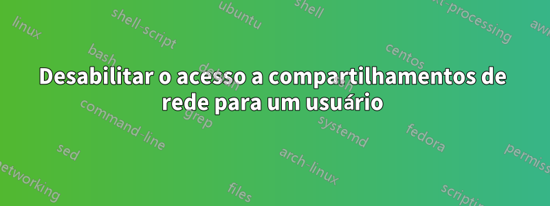 Desabilitar o acesso a compartilhamentos de rede para um usuário