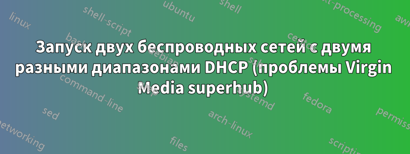 Запуск двух беспроводных сетей с двумя разными диапазонами DHCP (проблемы Virgin Media superhub)