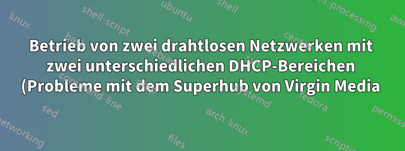 Betrieb von zwei drahtlosen Netzwerken mit zwei unterschiedlichen DHCP-Bereichen (Probleme mit dem Superhub von Virgin Media)