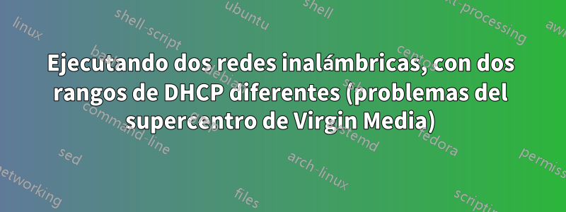 Ejecutando dos redes inalámbricas, con dos rangos de DHCP diferentes (problemas del supercentro de Virgin Media)