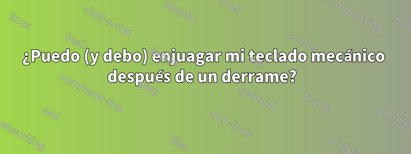 ¿Puedo (y debo) enjuagar mi teclado mecánico después de un derrame? 