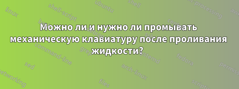 Можно ли и нужно ли промывать механическую клавиатуру после проливания жидкости? 