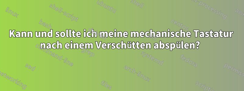 Kann und sollte ich meine mechanische Tastatur nach einem Verschütten abspülen? 