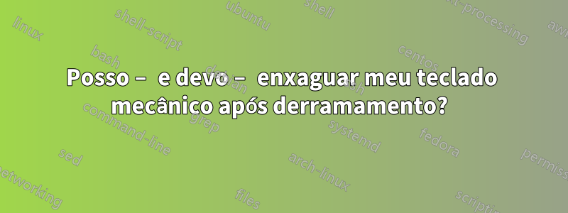 Posso – e devo – enxaguar meu teclado mecânico após derramamento? 