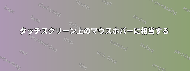 タッチスクリーン上のマウスホバーに相当する