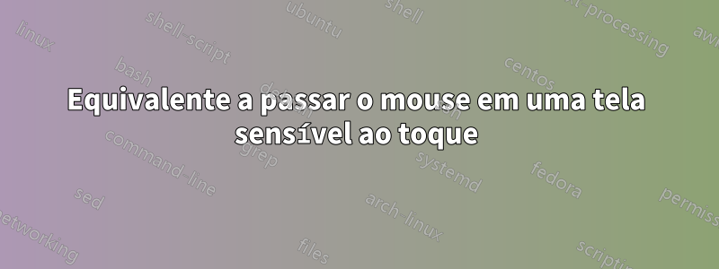 Equivalente a passar o mouse em uma tela sensível ao toque