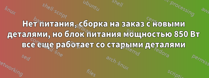 Нет питания, сборка на заказ с новыми деталями, но блок питания мощностью 850 Вт все еще работает со старыми деталями