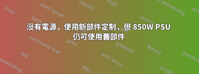 沒有電源，使用新部件定制，但 850W PSU 仍可使用舊部件
