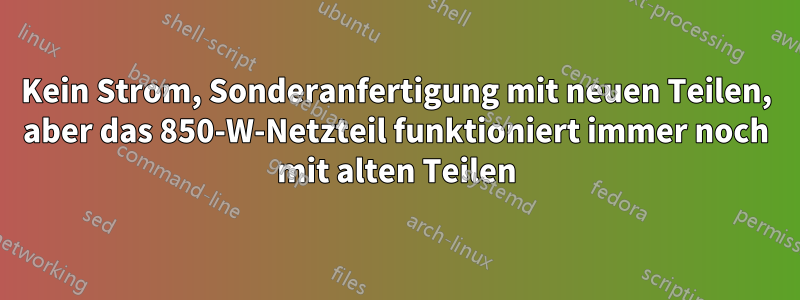 Kein Strom, Sonderanfertigung mit neuen Teilen, aber das 850-W-Netzteil funktioniert immer noch mit alten Teilen