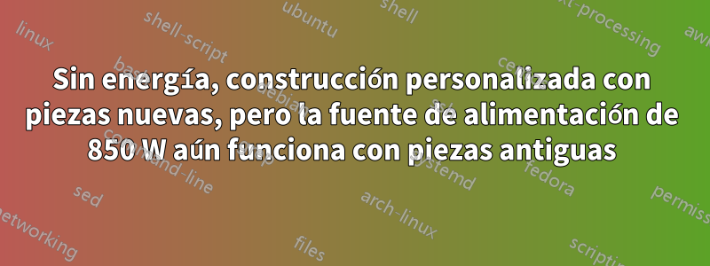 Sin energía, construcción personalizada con piezas nuevas, pero la fuente de alimentación de 850 W aún funciona con piezas antiguas