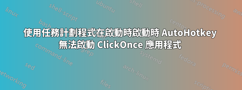 使用任務計劃程式在啟動時啟動時 AutoHotkey 無法啟動 ClickOnce 應用程式