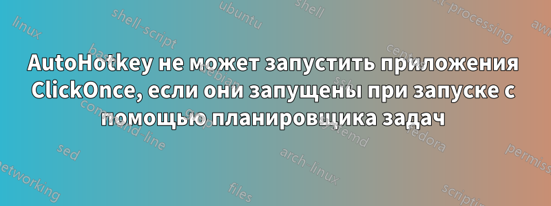 AutoHotkey не может запустить приложения ClickOnce, если они запущены при запуске с помощью планировщика задач