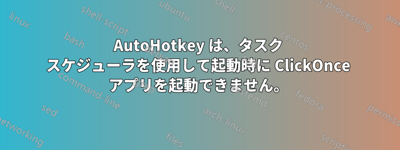 AutoHotkey は、タスク スケジューラを使用して起動時に ClickOnce アプリを起動できません。