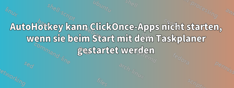 AutoHotkey kann ClickOnce-Apps nicht starten, wenn sie beim Start mit dem Taskplaner gestartet werden