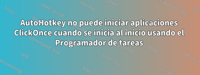 AutoHotkey no puede iniciar aplicaciones ClickOnce cuando se inicia al inicio usando el Programador de tareas