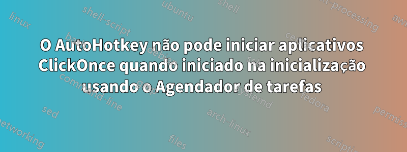 O AutoHotkey não pode iniciar aplicativos ClickOnce quando iniciado na inicialização usando o Agendador de tarefas