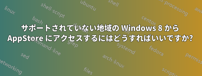 サポートされていない地域の Windows 8 から AppStore にアクセスするにはどうすればいいですか?