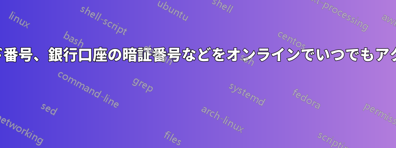 クレジットカード番号、銀行口座の暗証番号などをオンラインでいつでもアクセス可能にする 