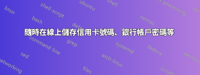 隨時在線上儲存信用卡號碼、銀行帳戶密碼等