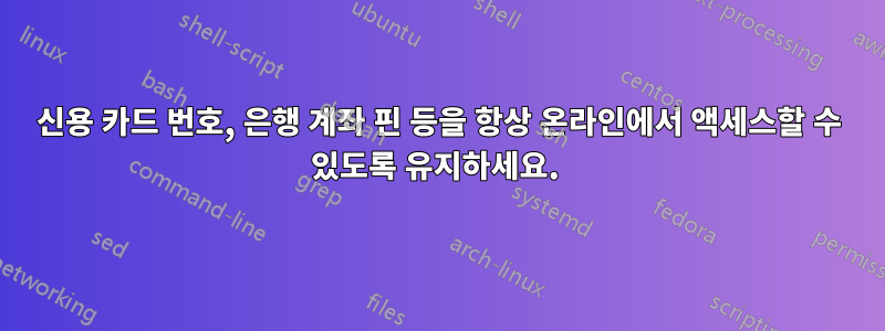 신용 카드 번호, 은행 계좌 핀 등을 항상 온라인에서 액세스할 수 있도록 유지하세요. 