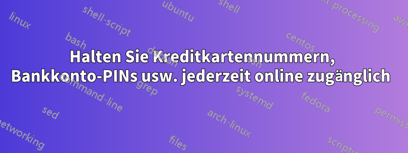 Halten Sie Kreditkartennummern, Bankkonto-PINs usw. jederzeit online zugänglich 