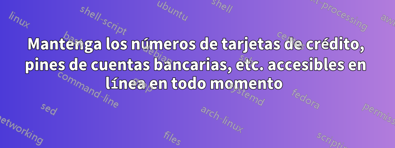 Mantenga los números de tarjetas de crédito, pines de cuentas bancarias, etc. accesibles en línea en todo momento 