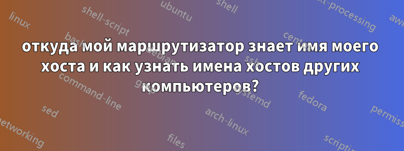 откуда мой маршрутизатор знает имя моего хоста и как узнать имена хостов других компьютеров?