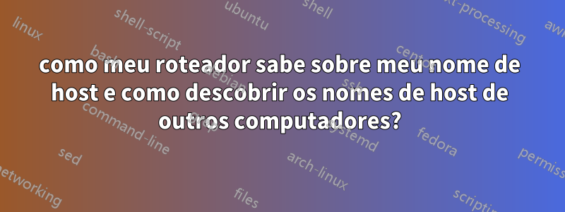 como meu roteador sabe sobre meu nome de host e como descobrir os nomes de host de outros computadores?