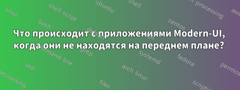 Что происходит с приложениями Modern-UI, когда они не находятся на переднем плане?