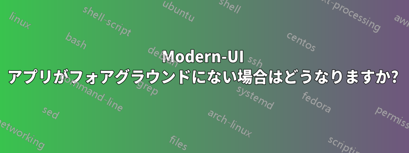 Modern-UI アプリがフォアグラウンドにない場合はどうなりますか?