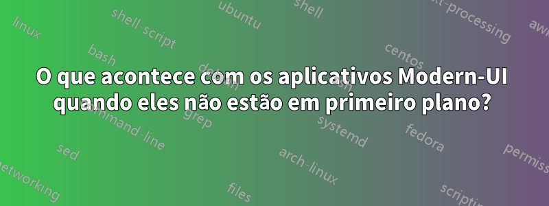 O que acontece com os aplicativos Modern-UI quando eles não estão em primeiro plano?