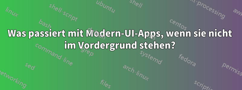 Was passiert mit Modern-UI-Apps, wenn sie nicht im Vordergrund stehen?