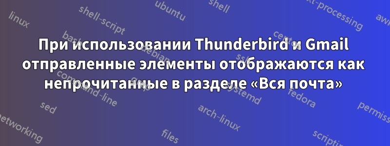 При использовании Thunderbird и Gmail отправленные элементы отображаются как непрочитанные в разделе «Вся почта»