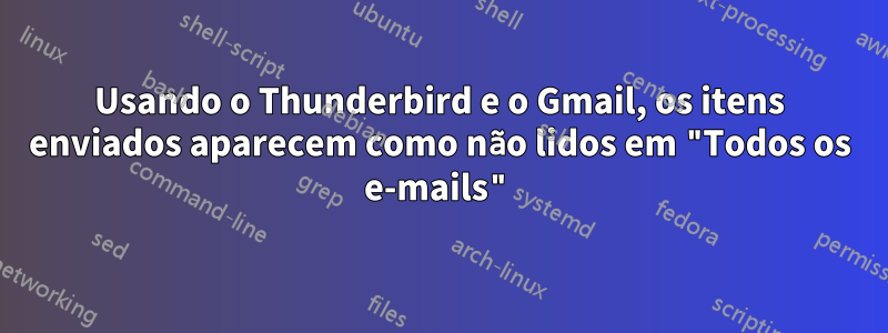 Usando o Thunderbird e o Gmail, os itens enviados aparecem como não lidos em "Todos os e-mails"