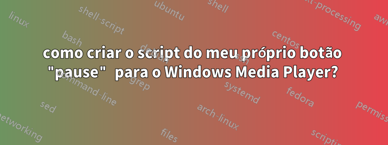 como criar o script do meu próprio botão "pause" para o Windows Media Player?