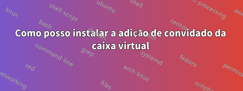 Como posso instalar a adição de convidado da caixa virtual