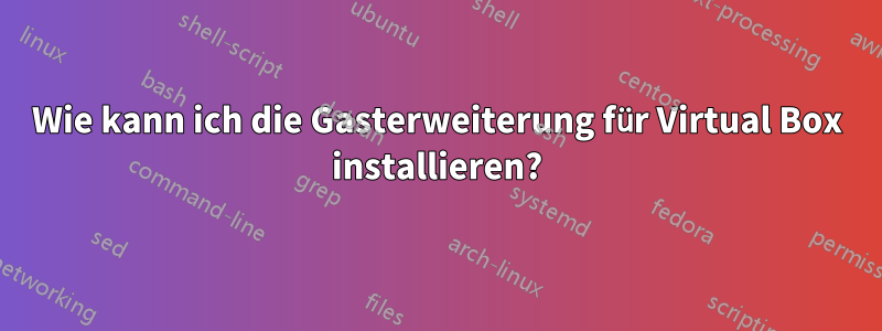 Wie kann ich die Gasterweiterung für Virtual Box installieren?