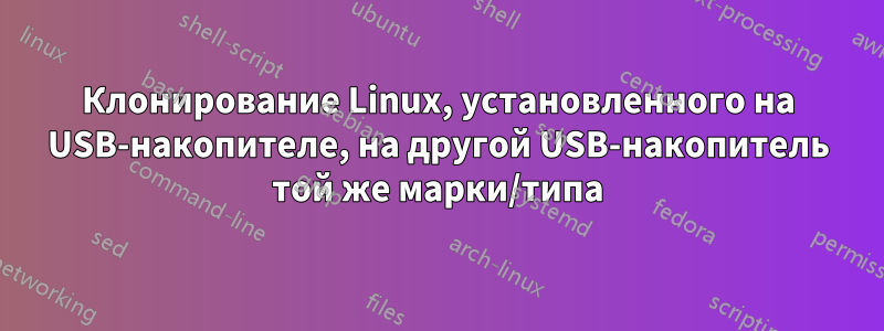 Клонирование Linux, установленного на USB-накопителе, на другой USB-накопитель той же марки/типа