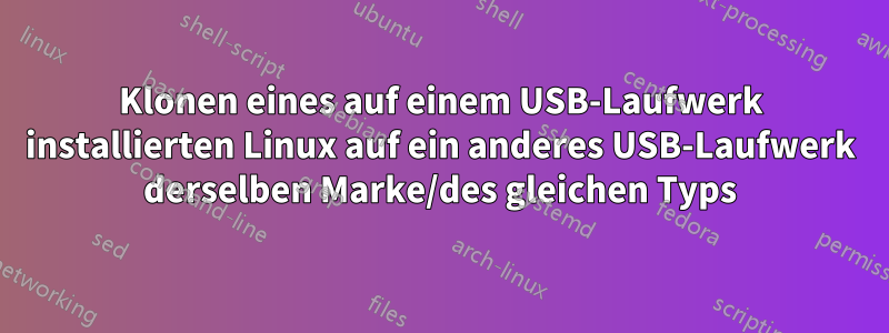 Klonen eines auf einem USB-Laufwerk installierten Linux auf ein anderes USB-Laufwerk derselben Marke/des gleichen Typs