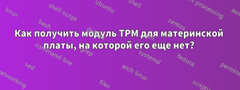 Как получить модуль TPM для материнской платы, на которой его еще нет?