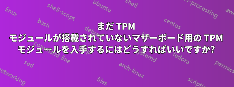 まだ TPM モジュールが搭載されていないマザーボード用の TPM モジュールを入手するにはどうすればいいですか?