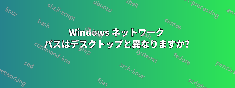 Windows ネットワーク パスはデスクトップと異なりますか?