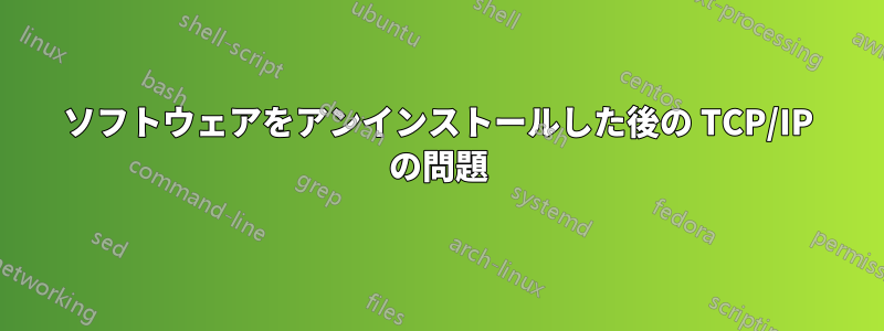 ソフトウェアをアンインストールした後の TCP/IP の問題