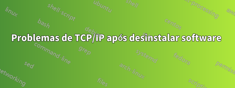 Problemas de TCP/IP após desinstalar software