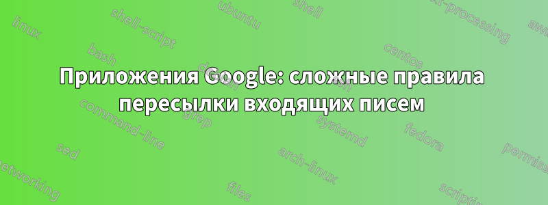 Приложения Google: сложные правила пересылки входящих писем