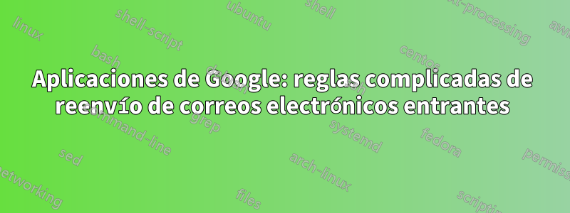 Aplicaciones de Google: reglas complicadas de reenvío de correos electrónicos entrantes