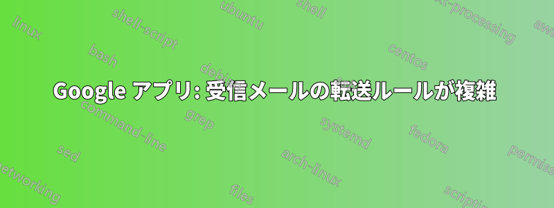 Google アプリ: 受信メールの転送ルールが複雑