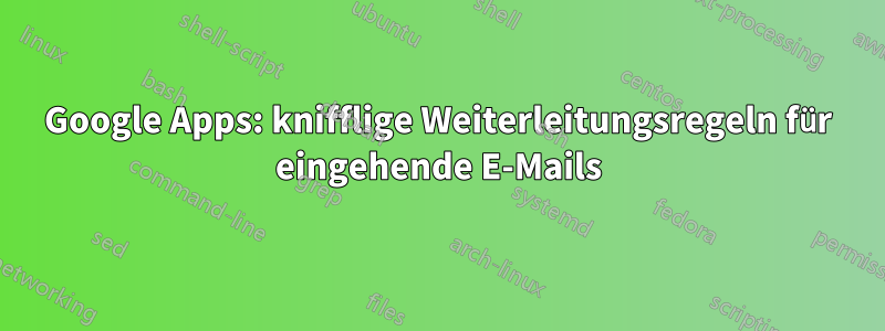 Google Apps: knifflige Weiterleitungsregeln für eingehende E-Mails