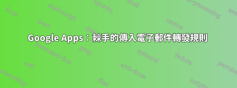 Google Apps：棘手的傳入電子郵件轉發規則