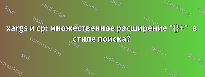 xargs и cp: множественное расширение "{}+" в стиле поиска?